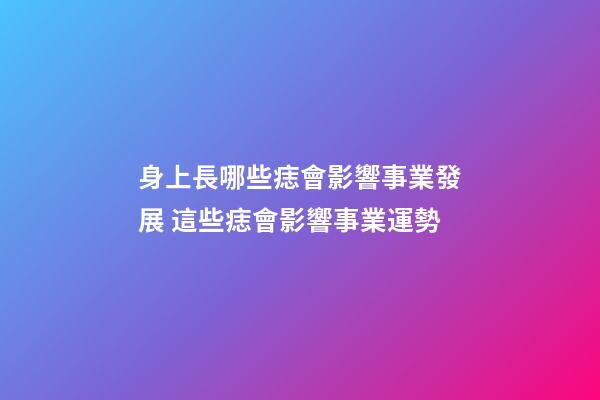 身上長哪些痣會影響事業發展 這些痣會影響事業運勢